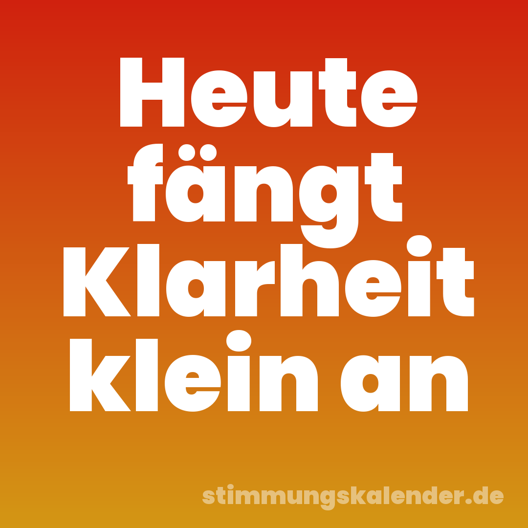 Heute fängt Klarheit klein an