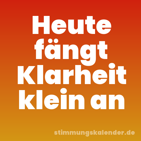 Heute fängt Klarheit klein an