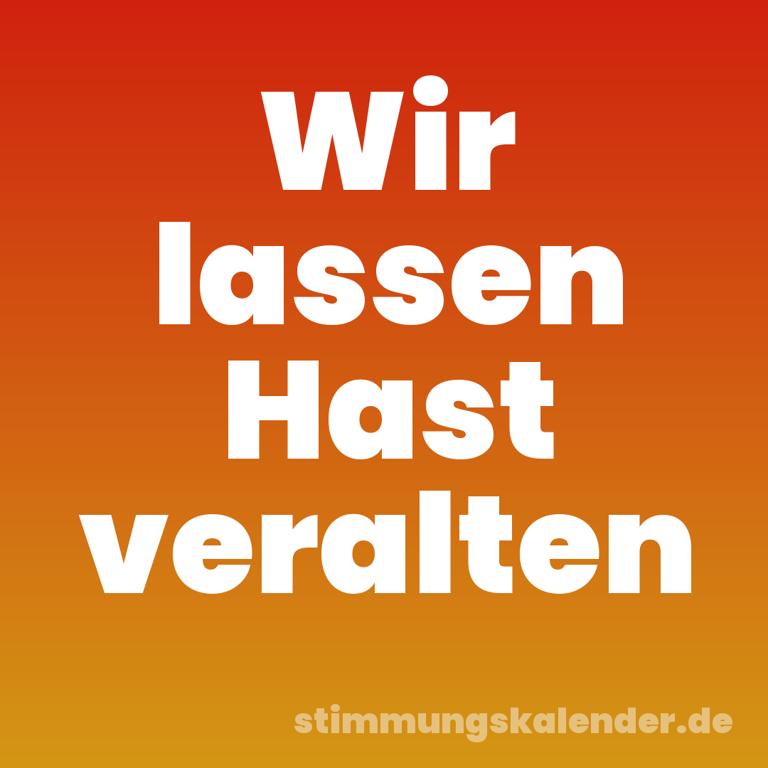 Wir lassen Hast veralten