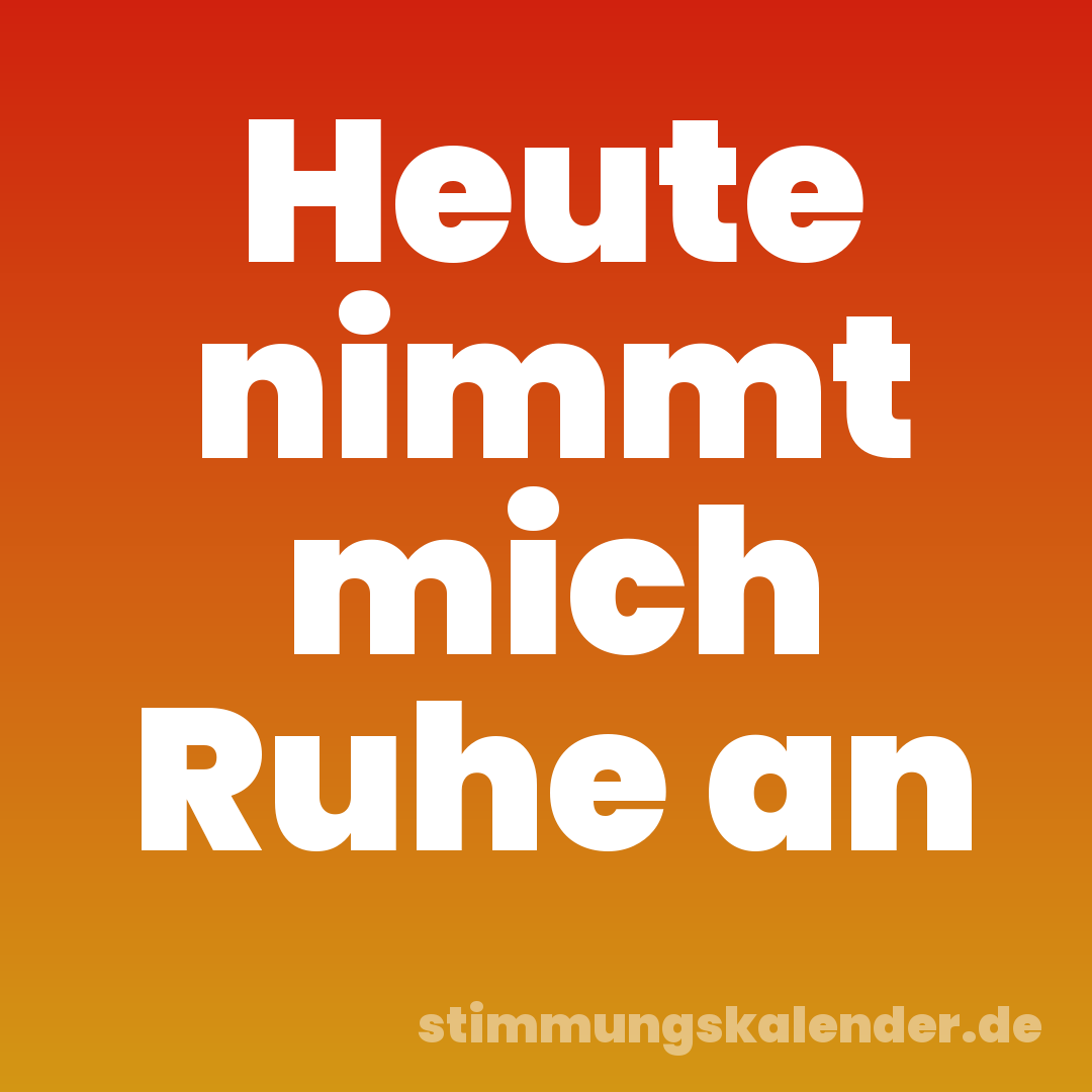 Heute nimmt mich Ruhe an
