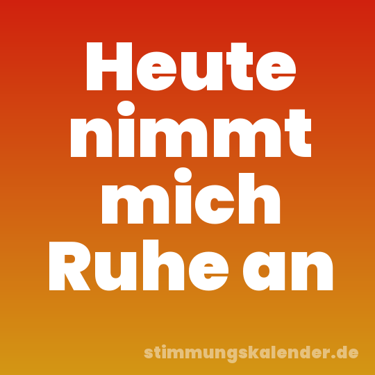 Heute nimmt mich Ruhe an