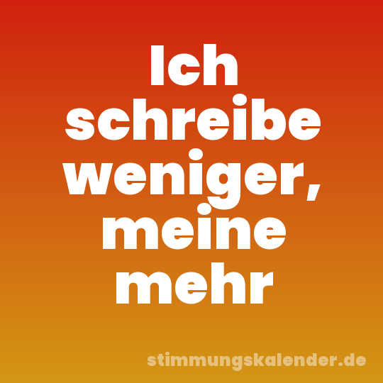 Ich schreibe weniger, meine mehr