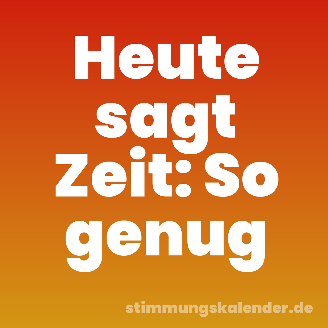 Heute sagt Zeit: So genug