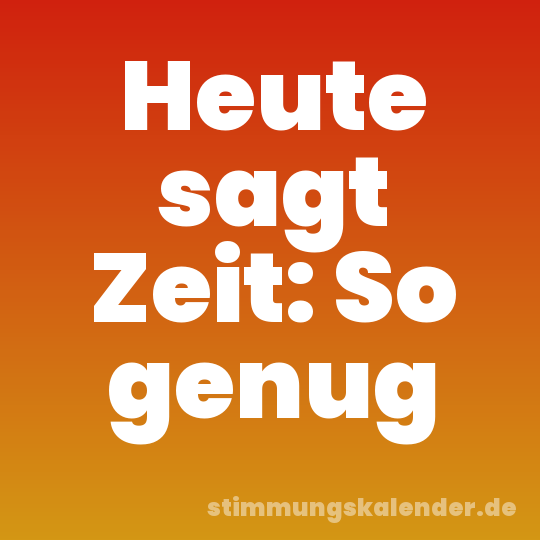 Heute sagt Zeit: So genug
