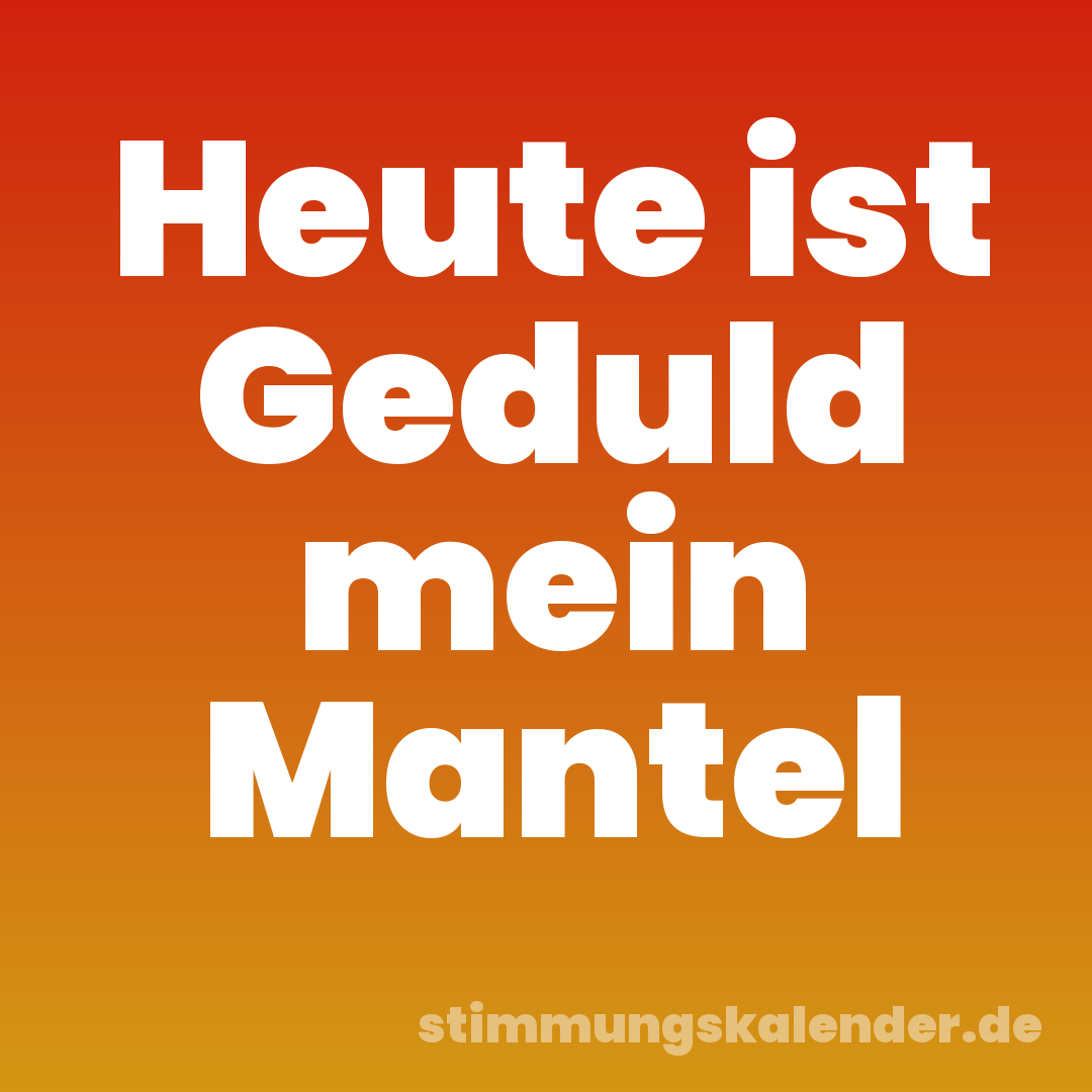 Heute ist Geduld mein Mantel