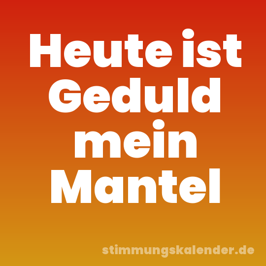 Heute ist Geduld mein Mantel