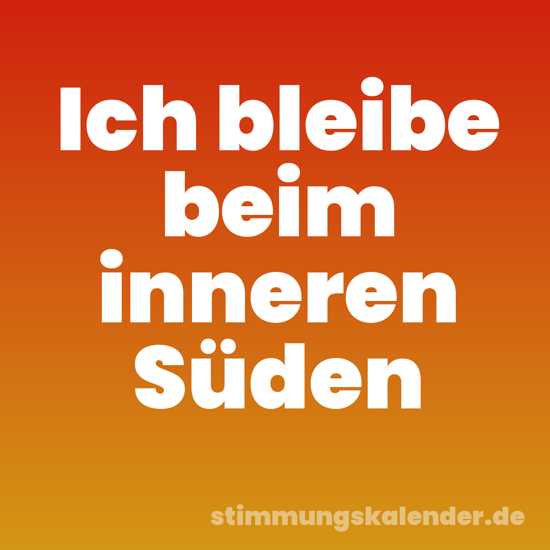 Ich bleibe beim inneren Süden