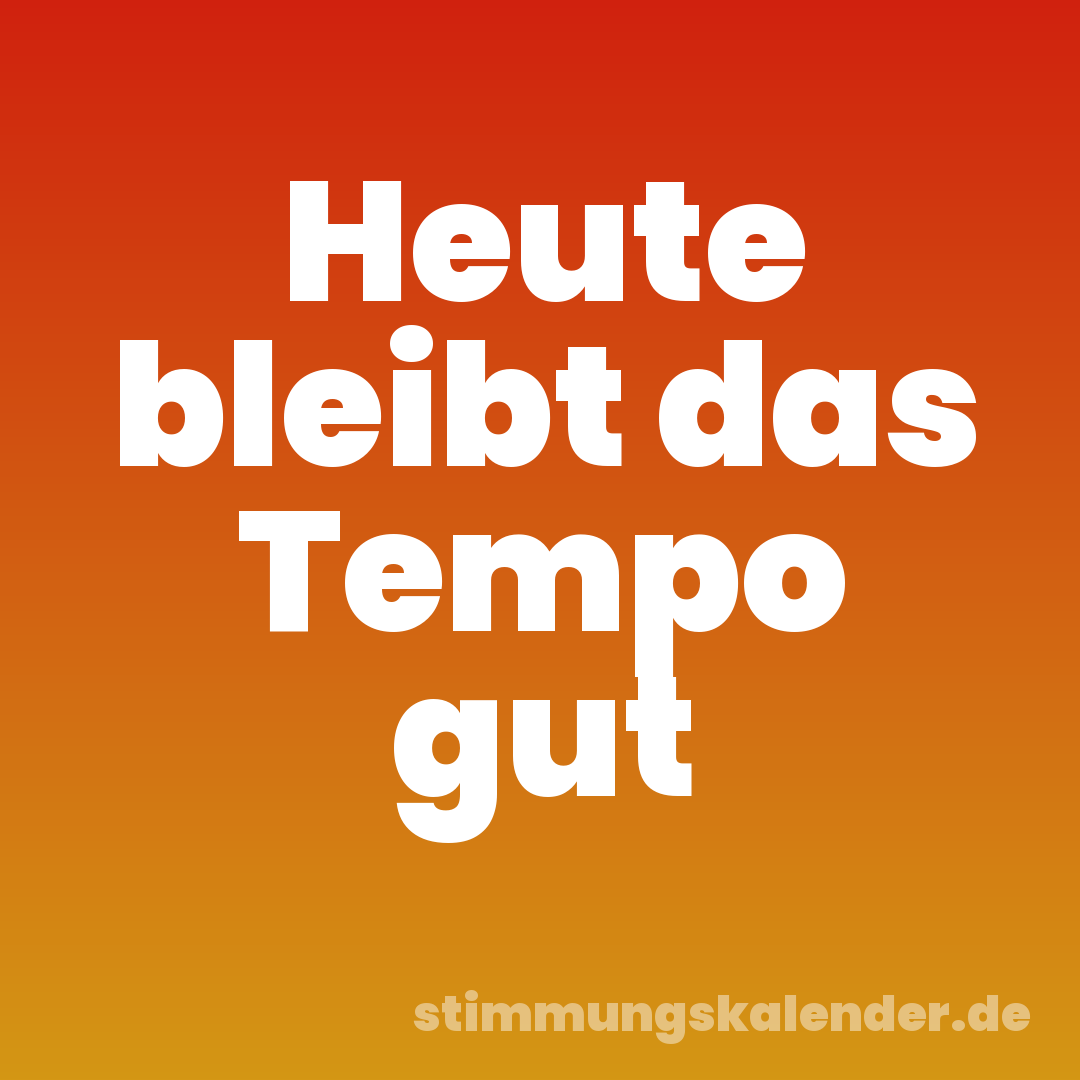 Heute bleibt das Tempo gut