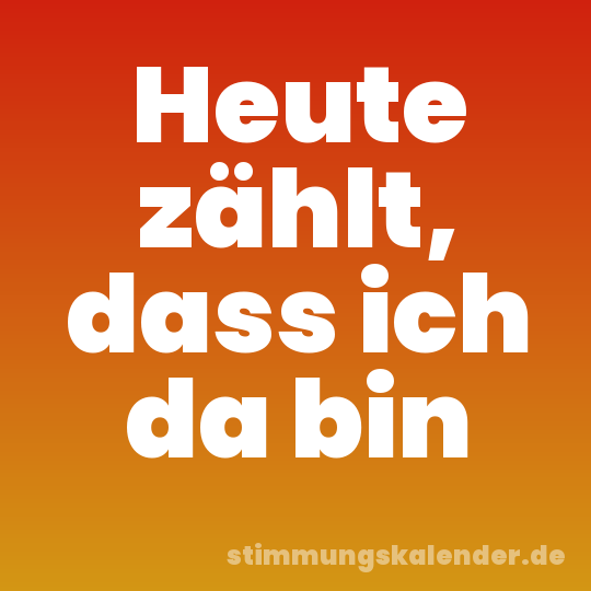 Heute zählt, dass ich da bin