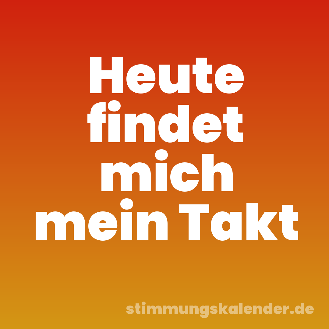Heute findet mich mein Takt