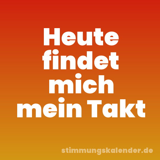 Heute findet mich mein Takt