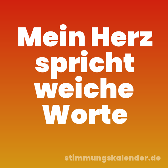 Mein Herz spricht weiche Worte