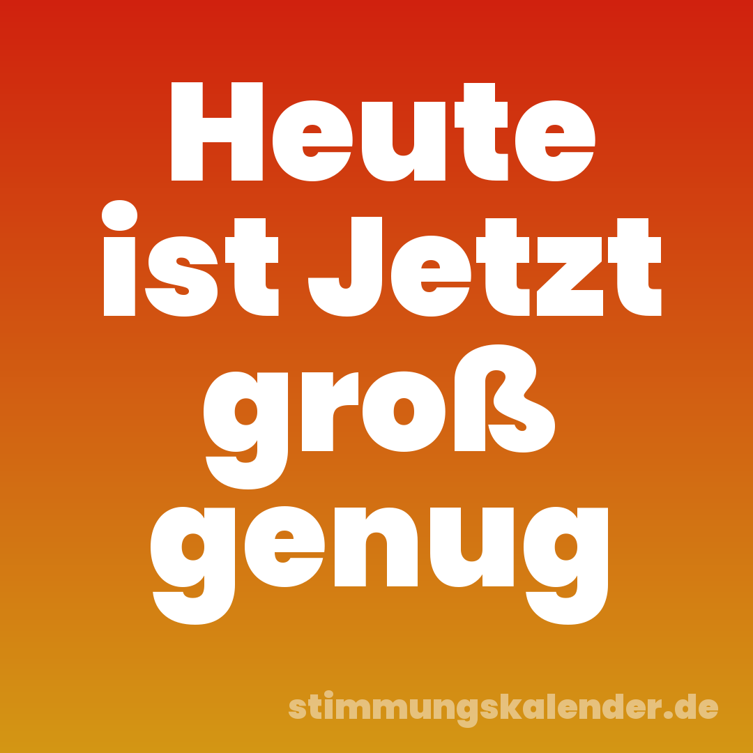Heute ist Jetzt groß genug