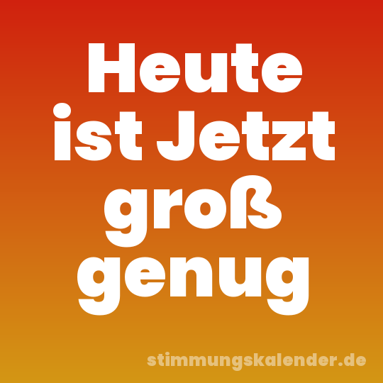 Heute ist Jetzt groß genug