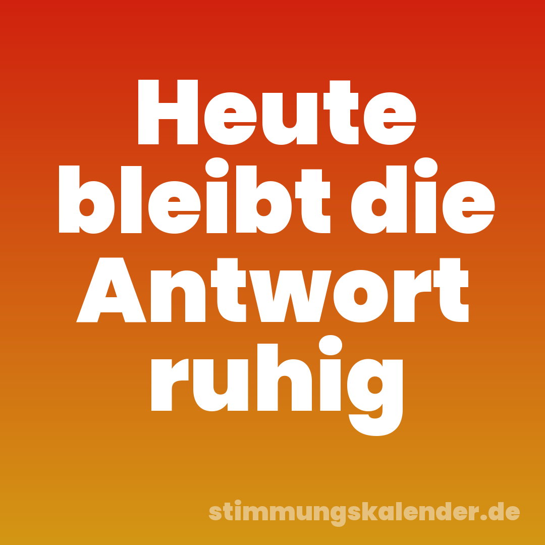 Heute bleibt die Antwort ruhig