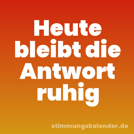 Heute bleibt die Antwort ruhig