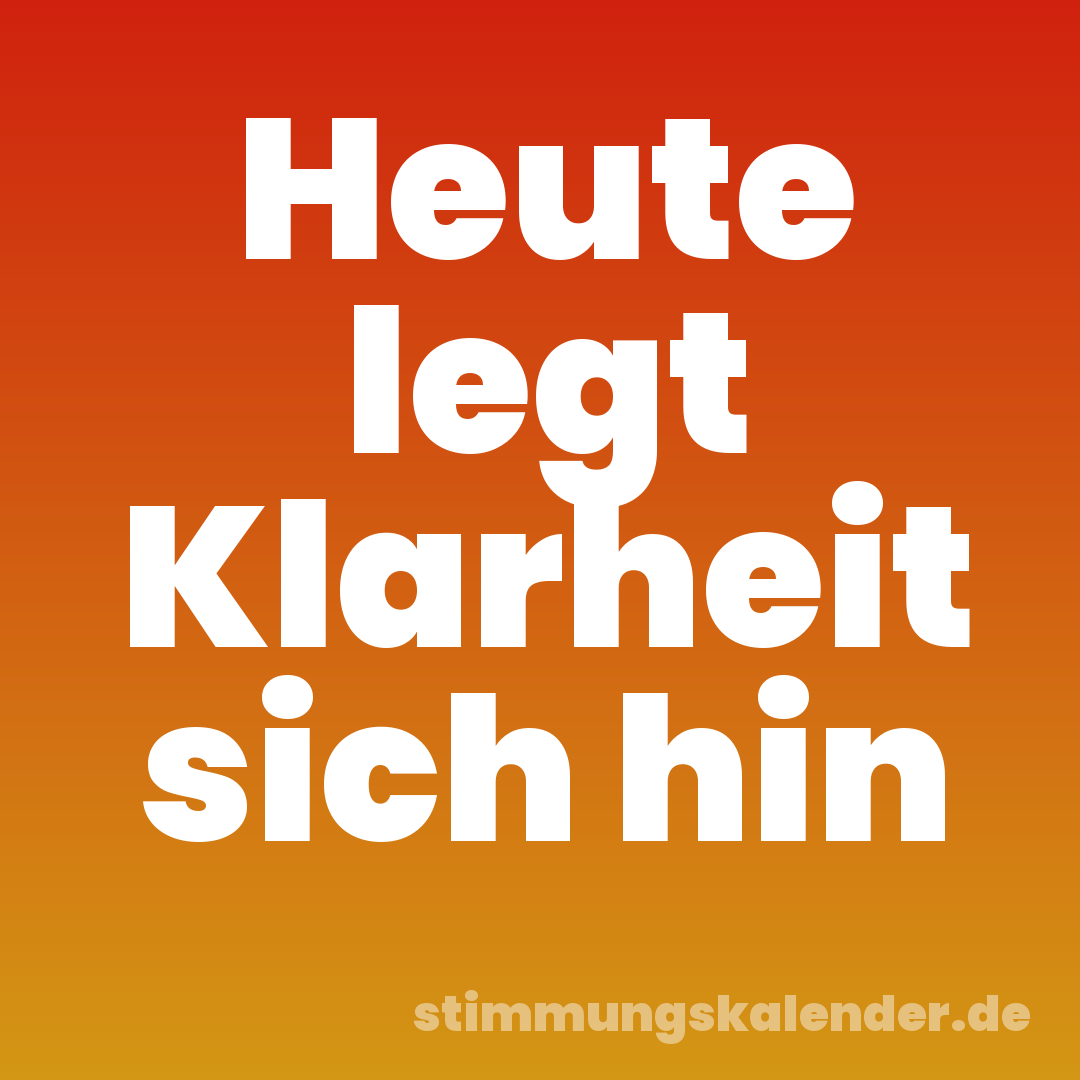 Heute legt Klarheit sich hin