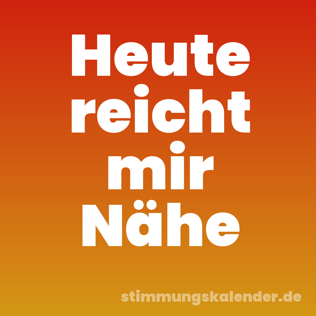 Heute reicht mir Nähe