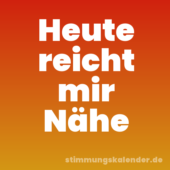 Heute reicht mir Nähe