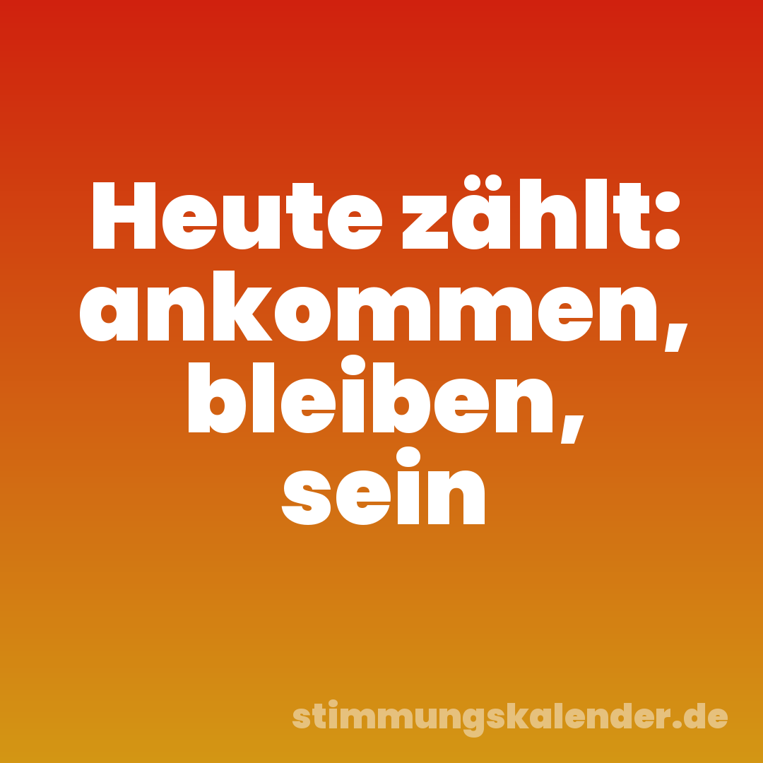 Heute zählt: ankommen, bleiben, sein