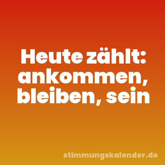 Heute zählt: ankommen, bleiben, sein