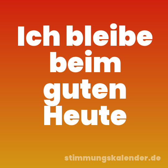 Ich bleibe beim guten Heute