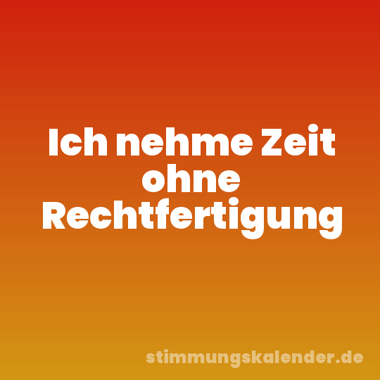Ich nehme Zeit ohne Rechtfertigung