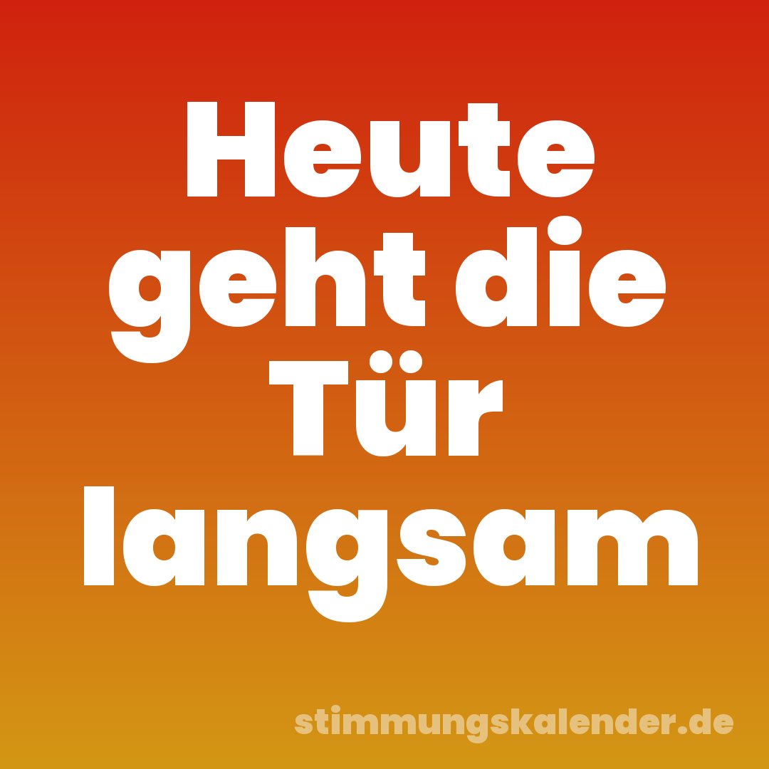Heute geht die Tür langsam
