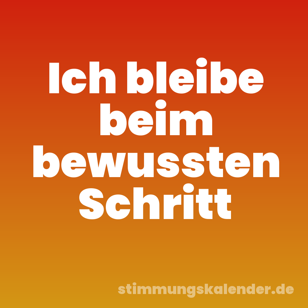 Ich bleibe beim bewussten Schritt