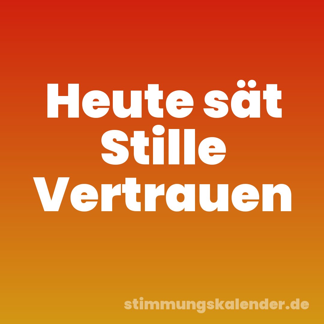 Heute sät Stille Vertrauen