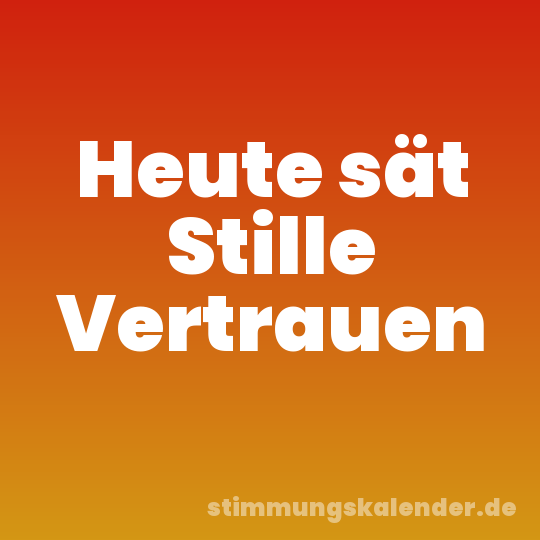 Heute sät Stille Vertrauen