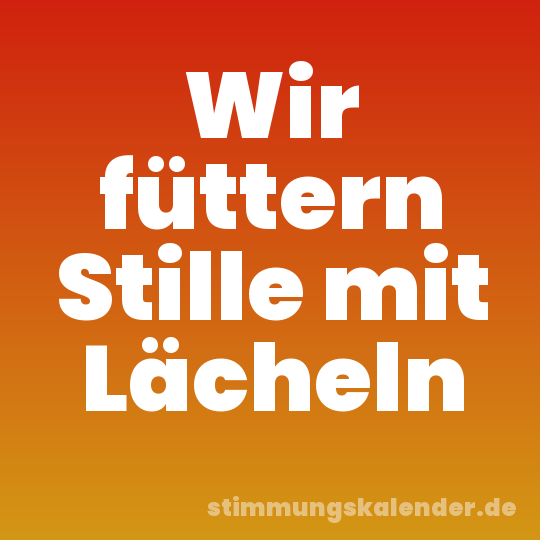Wir füttern Stille mit Lächeln