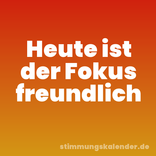 Heute ist der Fokus freundlich