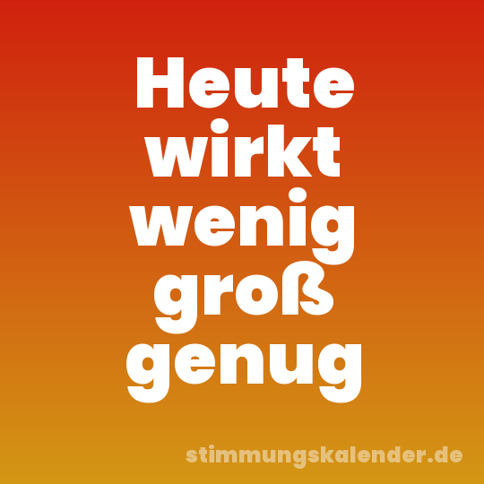Heute wirkt wenig groß genug