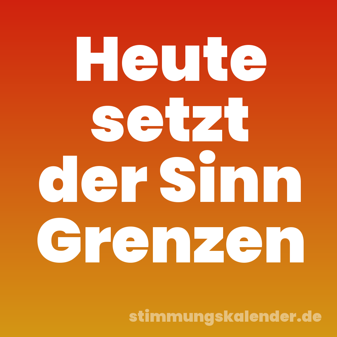 Heute setzt der Sinn Grenzen