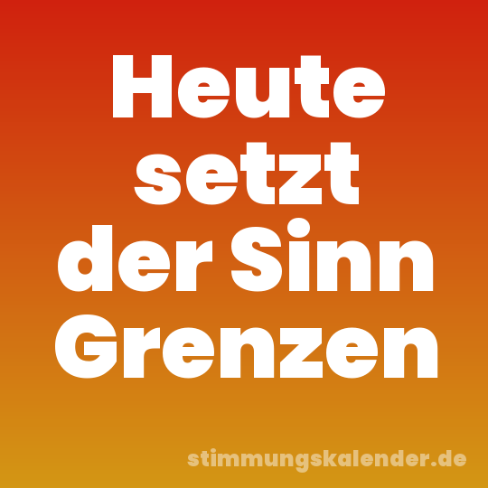 Heute setzt der Sinn Grenzen