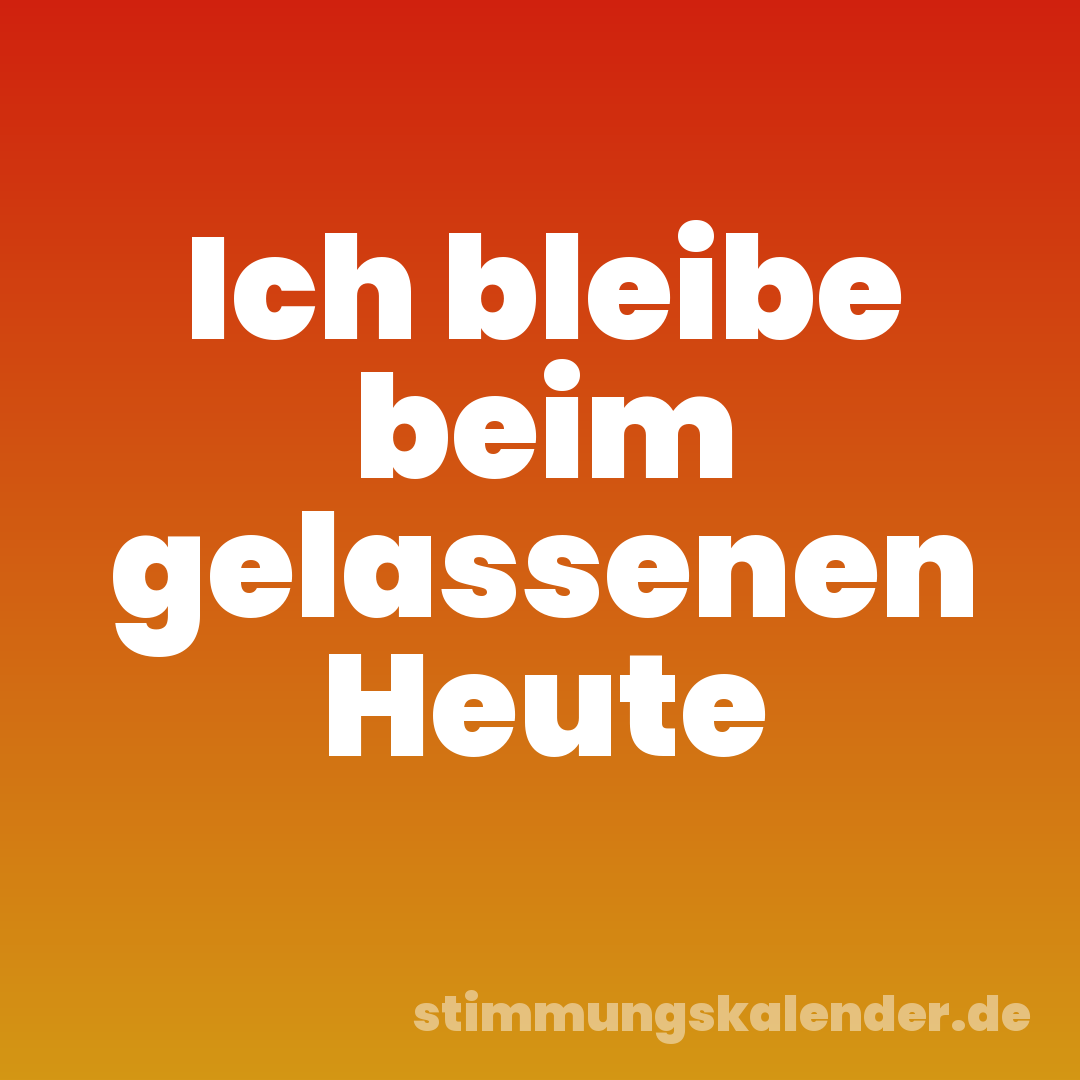 Ich bleibe beim gelassenen Heute