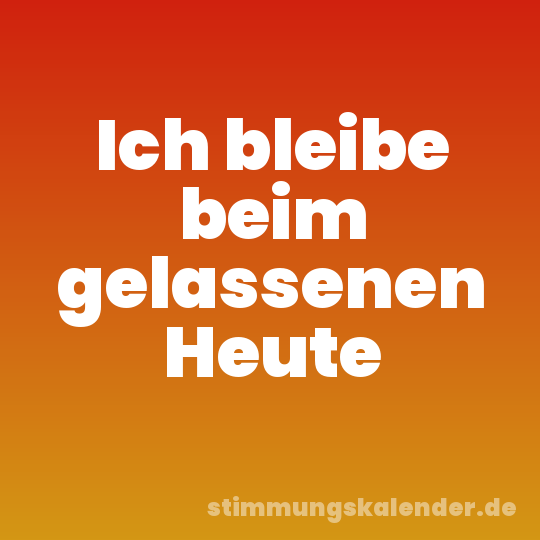 Ich bleibe beim gelassenen Heute