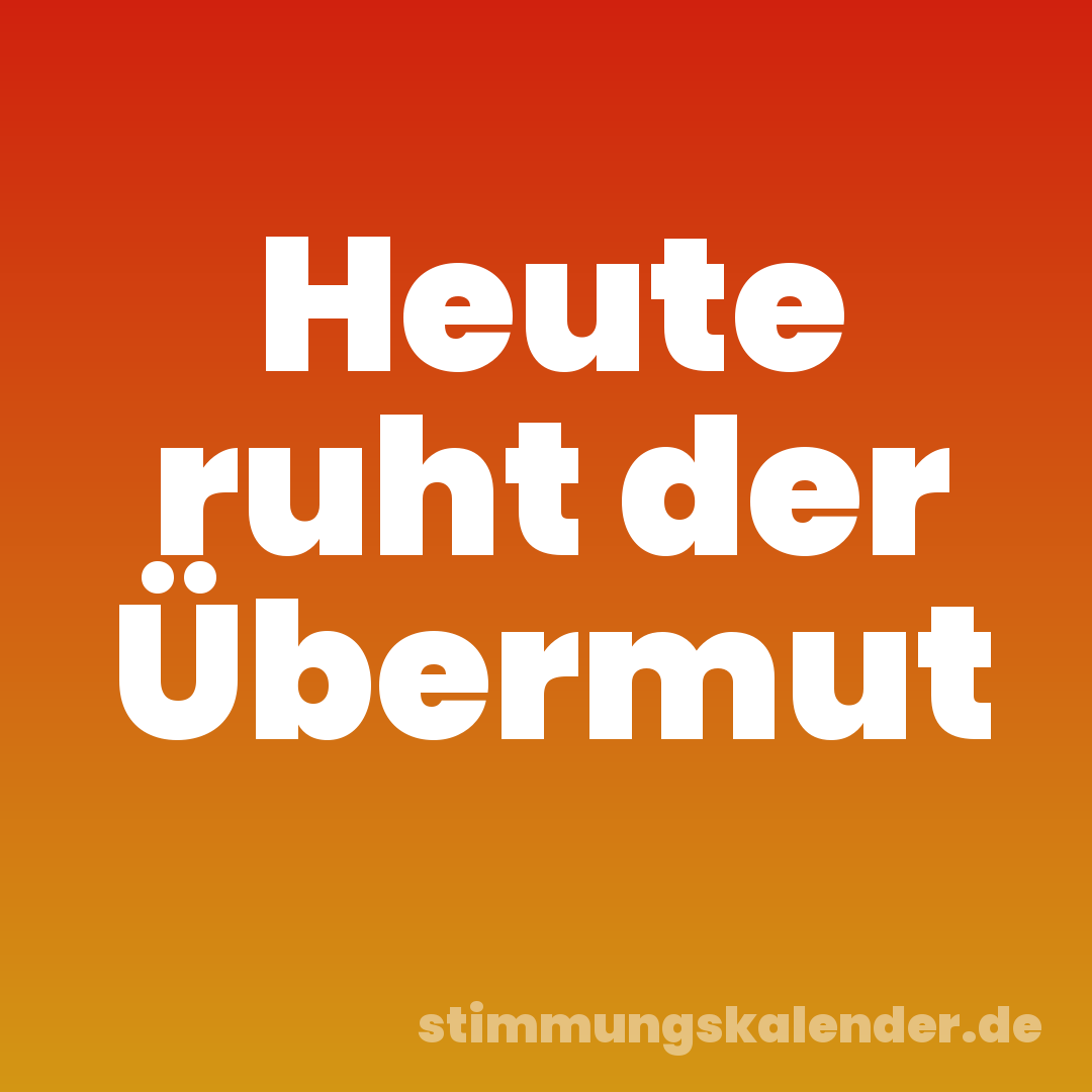 Heute ruht der Übermut