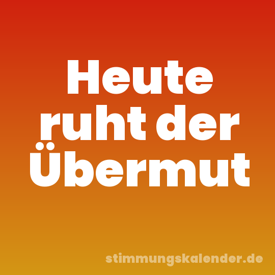 Heute ruht der Übermut