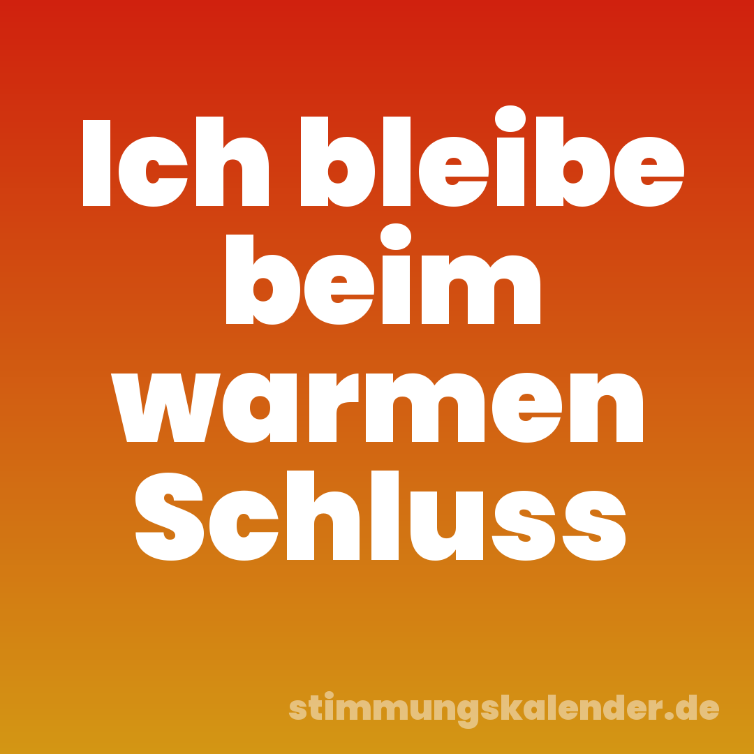Ich bleibe beim warmen Schluss