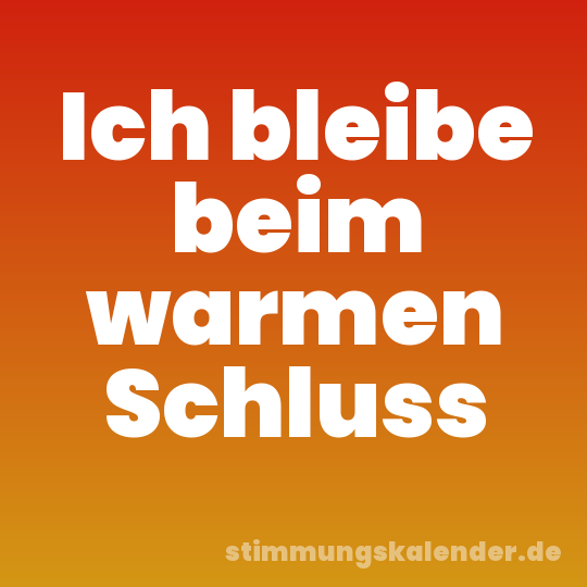Ich bleibe beim warmen Schluss