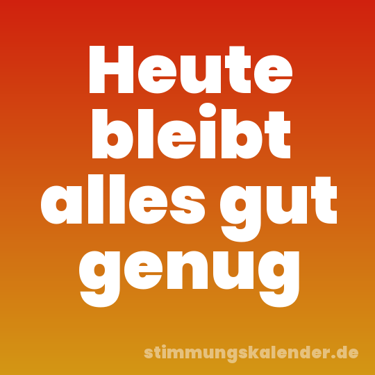 Heute bleibt alles gut genug