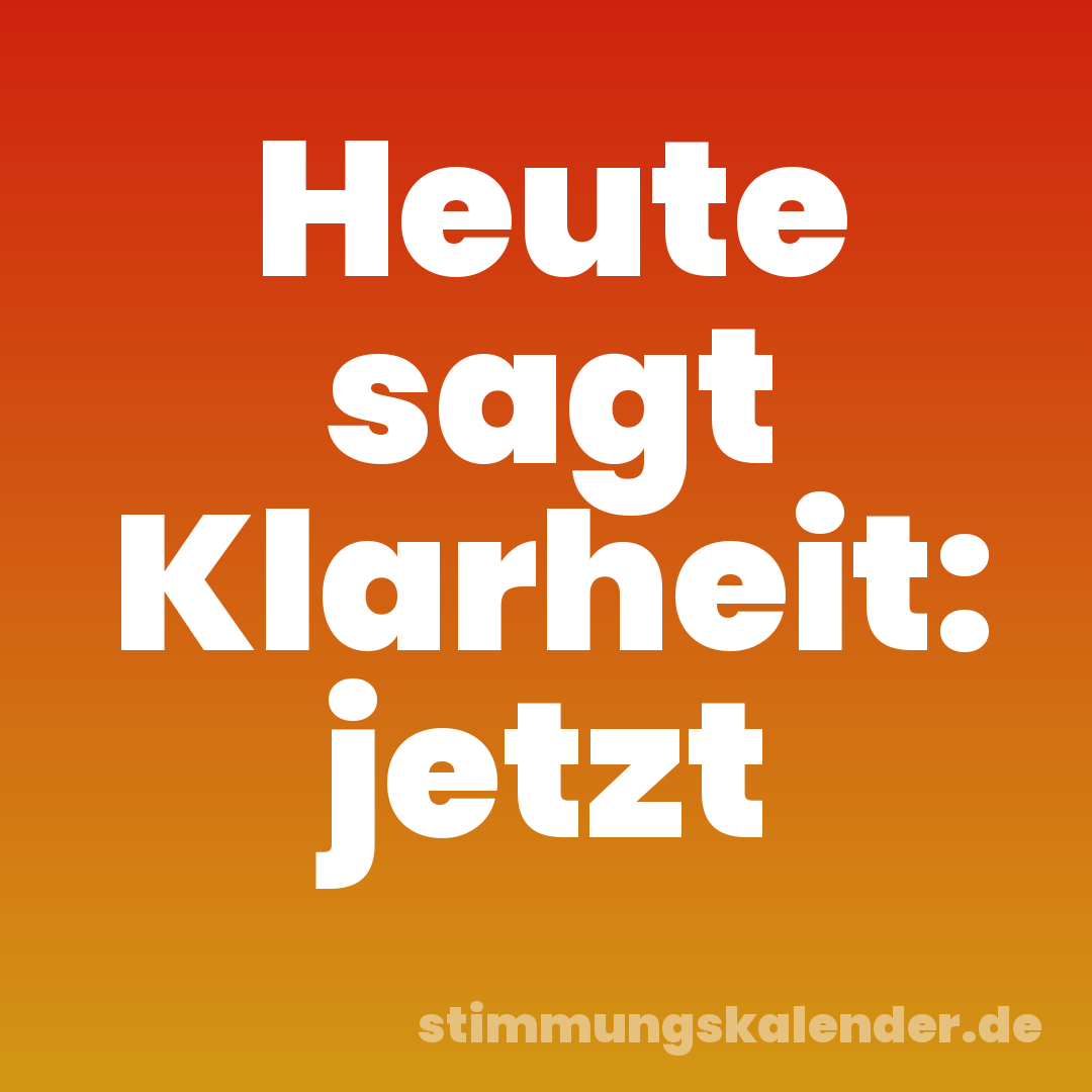 Heute sagt Klarheit: jetzt
