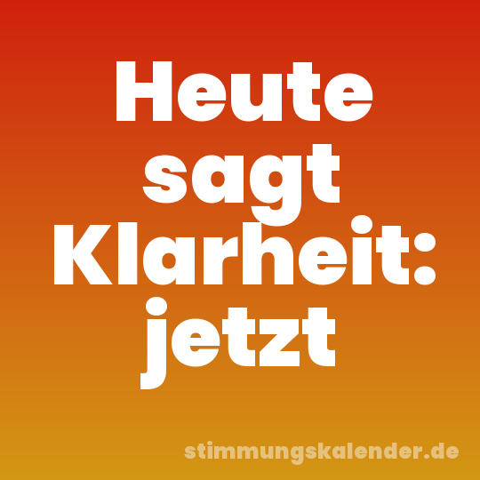 Heute sagt Klarheit: jetzt
