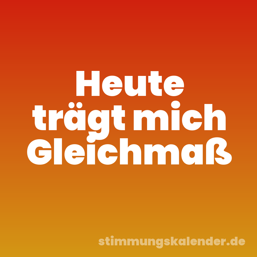 Heute trägt mich Gleichmaß