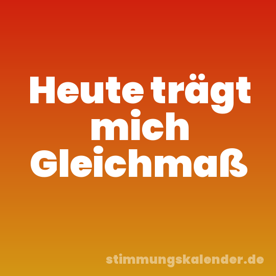 Heute trägt mich Gleichmaß