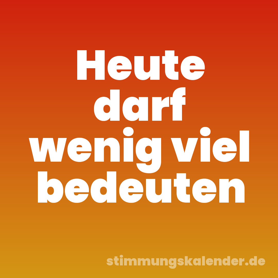 Heute darf wenig viel bedeuten