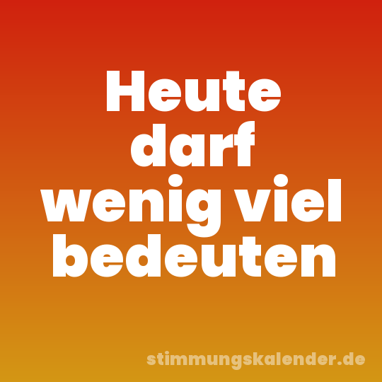 Heute darf wenig viel bedeuten