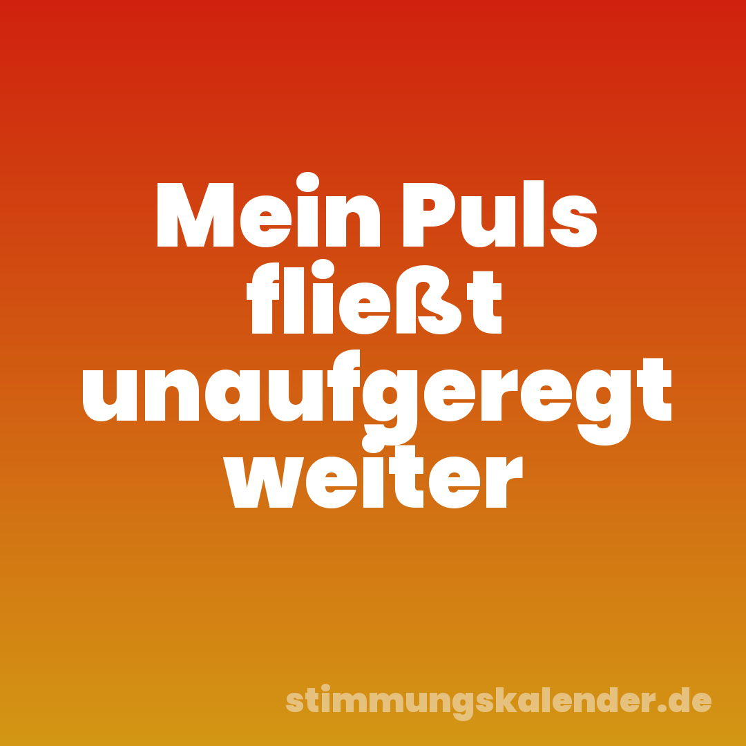 Mein Puls fließt unaufgeregt weiter